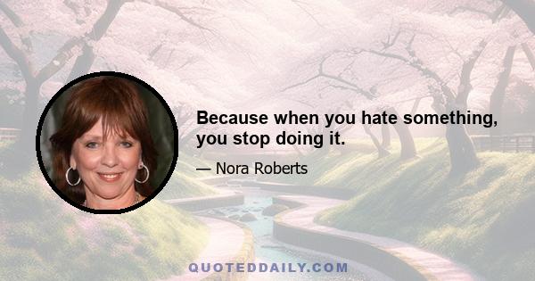 Because when you hate something, you stop doing it.