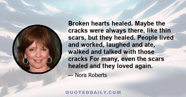 Broken hearts healed. Maybe the cracks were always there, like thin scars, but they healed. People lived and worked, laughed and ate, walked and talked with those cracks For many, even the scars healed and they loved