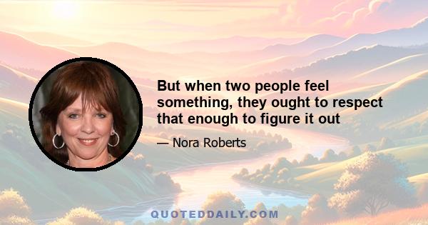 But when two people feel something, they ought to respect that enough to figure it out