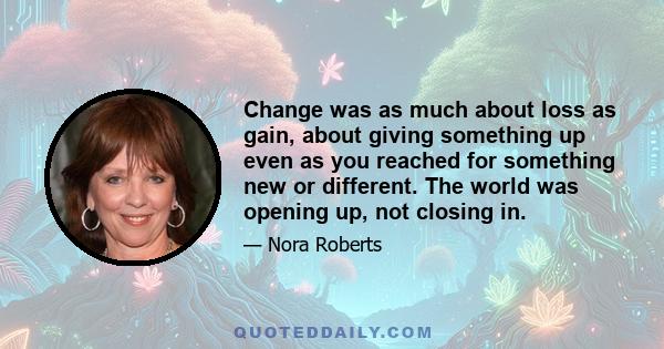 Change was as much about loss as gain, about giving something up even as you reached for something new or different. The world was opening up, not closing in.