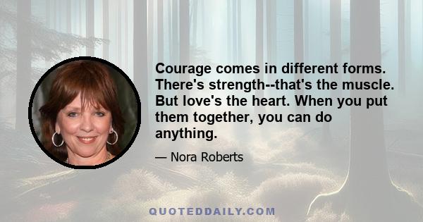 Courage comes in different forms. There's strength--that's the muscle. But love's the heart. When you put them together, you can do anything.