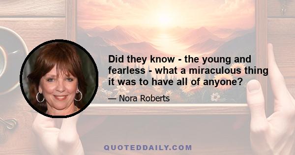 Did they know - the young and fearless - what a miraculous thing it was to have all of anyone?