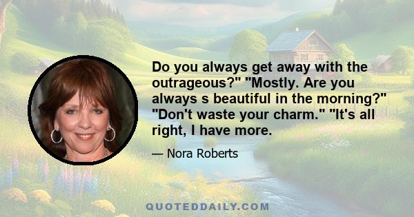 Do you always get away with the outrageous? Mostly. Are you always s beautiful in the morning? Don't waste your charm. It's all right, I have more.