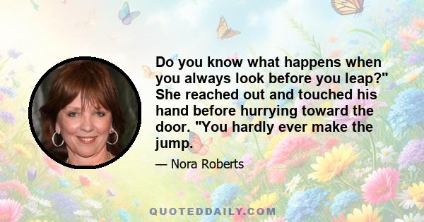 Do you know what happens when you always look before you leap? She reached out and touched his hand before hurrying toward the door. You hardly ever make the jump.