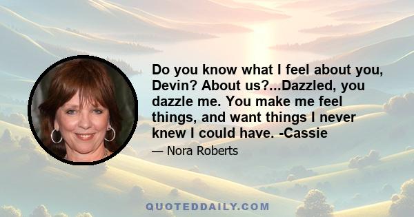 Do you know what I feel about you, Devin? About us?...Dazzled, you dazzle me. You make me feel things, and want things I never knew I could have. -Cassie