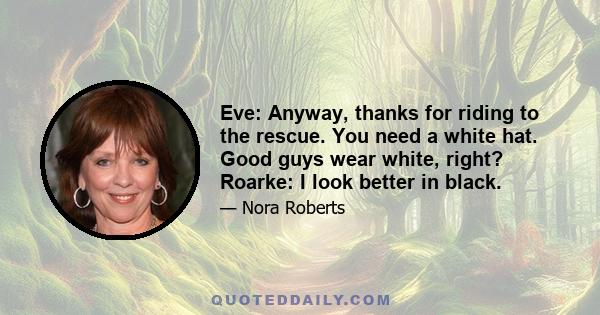 Eve: Anyway, thanks for riding to the rescue. You need a white hat. Good guys wear white, right? Roarke: I look better in black.