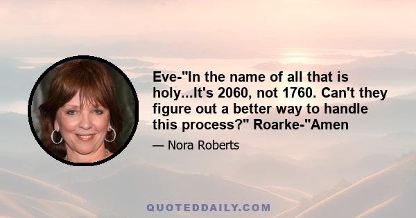 Eve-In the name of all that is holy...It's 2060, not 1760. Can't they figure out a better way to handle this process? Roarke-Amen