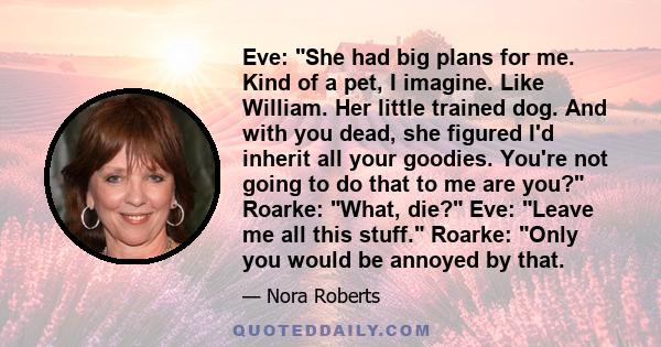 Eve: She had big plans for me. Kind of a pet, I imagine. Like William. Her little trained dog. And with you dead, she figured I'd inherit all your goodies. You're not going to do that to me are you? Roarke: What, die?