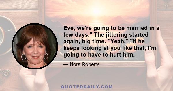 Eve, we're going to be married in a few days. The jittering started again, big time. Yeah. If he keeps looking at you like that, I'm going to have to hurt him.