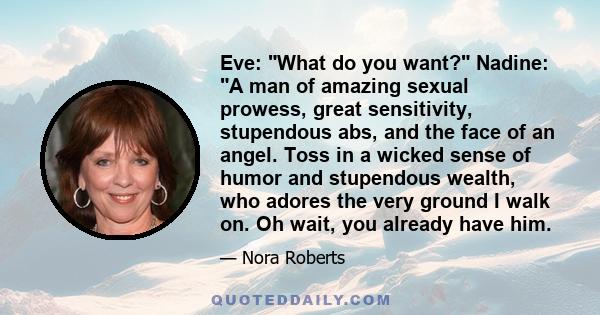 Eve: What do you want? Nadine: A man of amazing sexual prowess, great sensitivity, stupendous abs, and the face of an angel. Toss in a wicked sense of humor and stupendous wealth, who adores the very ground I walk on.