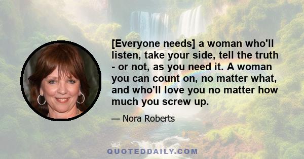 [Everyone needs] a woman who'll listen, take your side, tell the truth - or not, as you need it. A woman you can count on, no matter what, and who'll love you no matter how much you screw up.