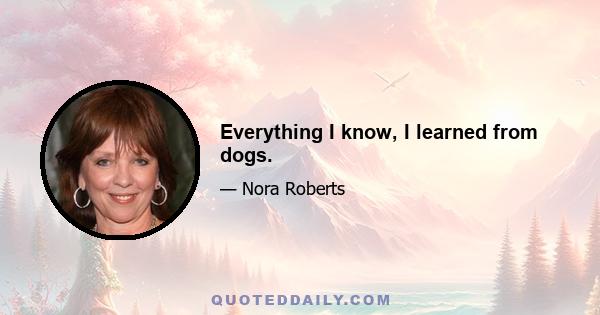 Everything I know, I learned from dogs.