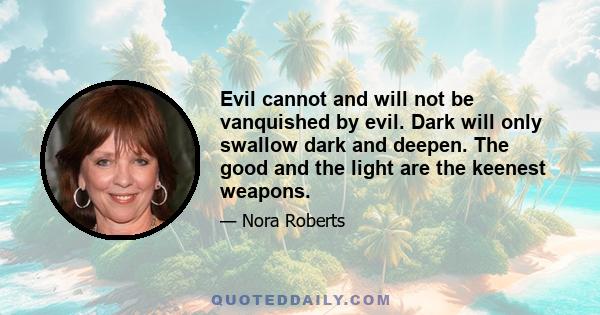 Evil cannot and will not be vanquished by evil. Dark will only swallow dark and deepen. The good and the light are the keenest weapons.