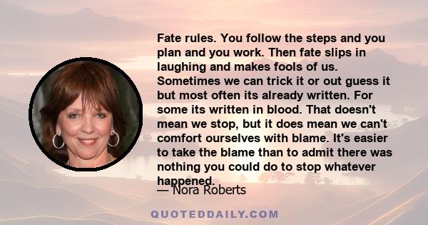 Fate rules. You follow the steps and you plan and you work. Then fate slips in laughing and makes fools of us. Sometimes we can trick it or out guess it but most often its already written. For some its written in blood. 