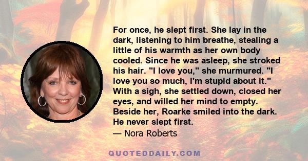 For once, he slept first. She lay in the dark, listening to him breathe, stealing a little of his warmth as her own body cooled. Since he was asleep, she stroked his hair. I love you, she murmured. I love you so much,