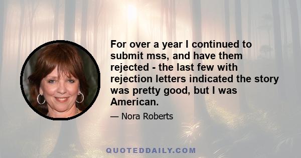 For over a year I continued to submit mss, and have them rejected - the last few with rejection letters indicated the story was pretty good, but I was American.