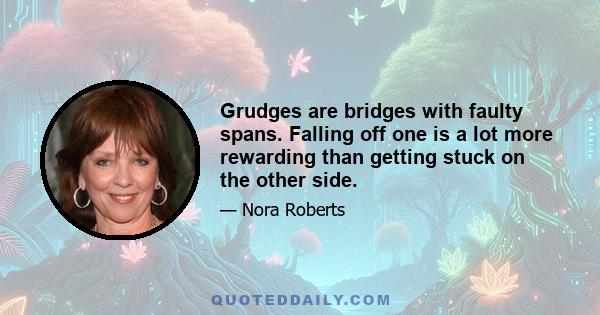 Grudges are bridges with faulty spans. Falling off one is a lot more rewarding than getting stuck on the other side.