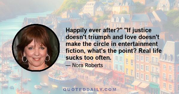 Happily ever after? If justice doesn't triumph and love doesn't make the circle in entertainment fiction, what's the point? Real life sucks too often.