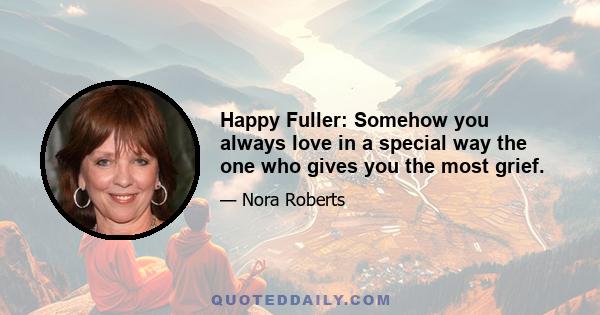 Happy Fuller: Somehow you always love in a special way the one who gives you the most grief.