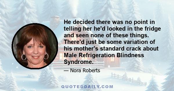 He decided there was no point in telling her he'd looked in the fridge and seen none of these things. There'd just be some variation of his mother's standard crack about Male Refrigeration Blindness Syndrome.