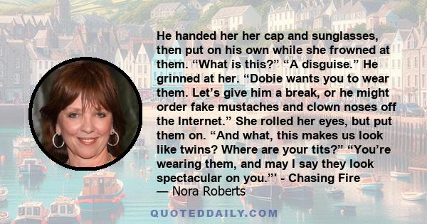 He handed her her cap and sunglasses, then put on his own while she frowned at them. “What is this?” “A disguise.” He grinned at her. “Dobie wants you to wear them. Let’s give him a break, or he might order fake