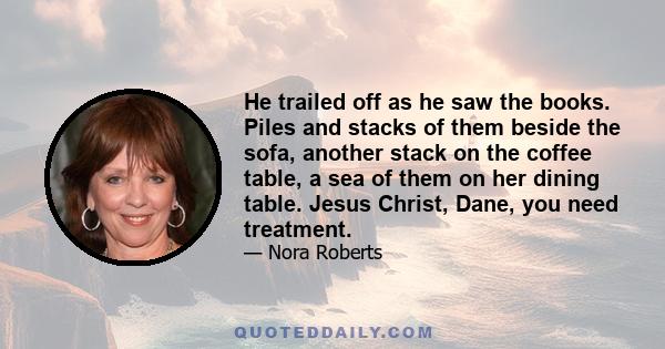 He trailed off as he saw the books. Piles and stacks of them beside the sofa, another stack on the coffee table, a sea of them on her dining table. Jesus Christ, Dane, you need treatment.