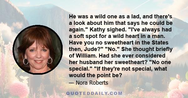 He was a wild one as a lad, and there's a look about him that says he could be again. Kathy sighed. I've always had a soft spot for a wild heart in a man. Have you no sweetheart in the States then, Jude? No. She thought 