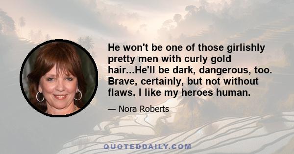 He won't be one of those girlishly pretty men with curly gold hair...He'll be dark, dangerous, too. Brave, certainly, but not without flaws. I like my heroes human.