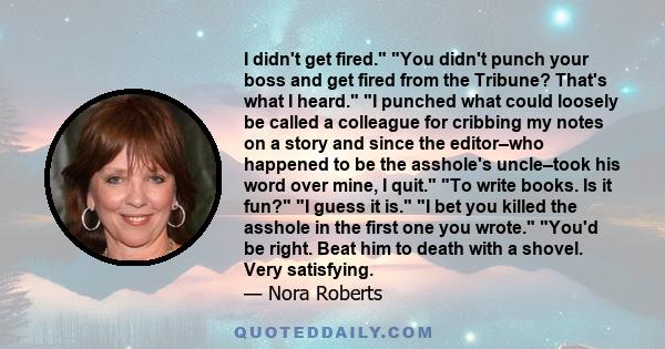 I didn't get fired. You didn't punch your boss and get fired from the Tribune? That's what I heard. I punched what could loosely be called a colleague for cribbing my notes on a story and since the editor–who happened