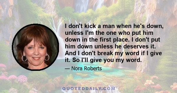 I don't kick a man when he's down, unless I'm the one who put him down in the first place. I don't put him down unless he deserves it. And I don't break my word if I give it. So I'll give you my word.