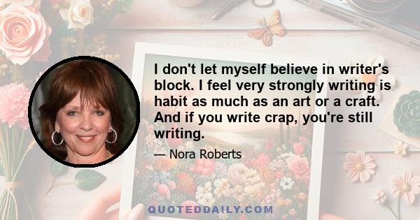 I don't let myself believe in writer's block. I feel very strongly writing is habit as much as an art or a craft. And if you write crap, you're still writing.