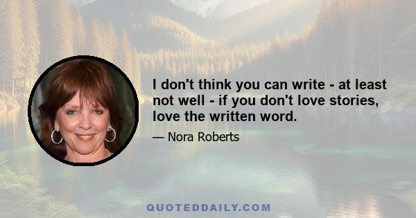 I don't think you can write - at least not well - if you don't love stories, love the written word.