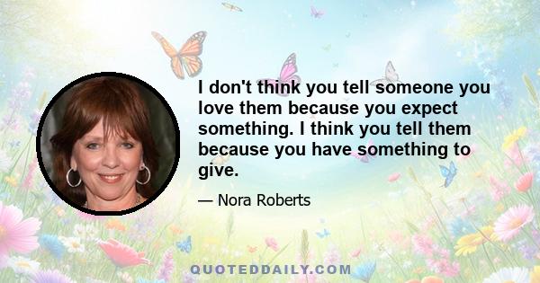 I don't think you tell someone you love them because you expect something. I think you tell them because you have something to give.