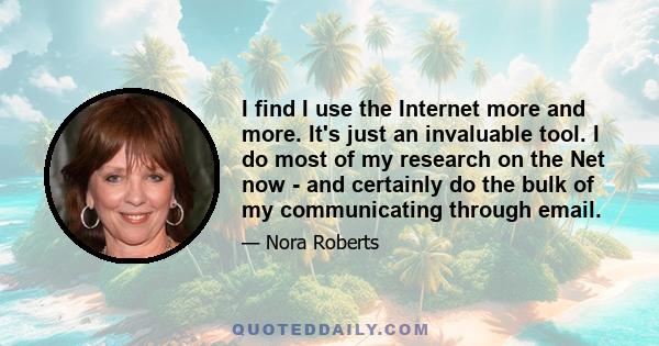 I find I use the Internet more and more. It's just an invaluable tool. I do most of my research on the Net now - and certainly do the bulk of my communicating through email.