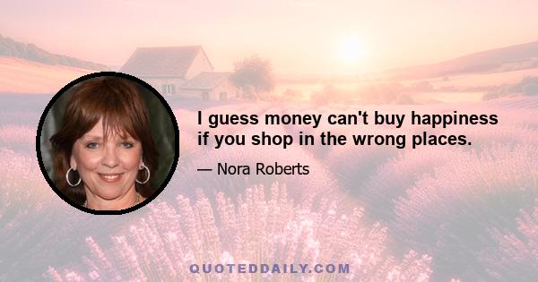 I guess money can't buy happiness if you shop in the wrong places.