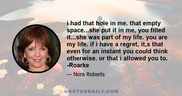 i had that hole in me. that empty space...she put it in me, you filled it...she was part of my life. you are my life. if i have a regret, it,s that even for an instant you could think otherwise. or that i allowed you