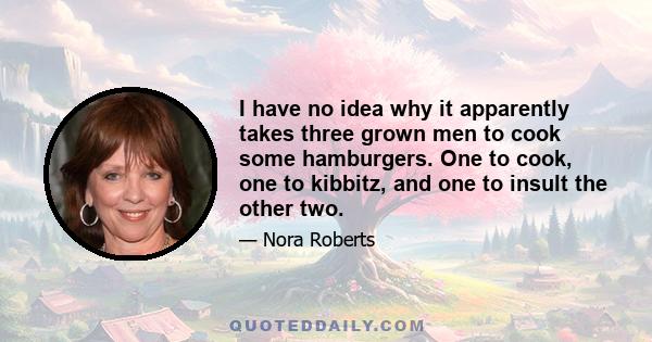 I have no idea why it apparently takes three grown men to cook some hamburgers. One to cook, one to kibbitz, and one to insult the other two.