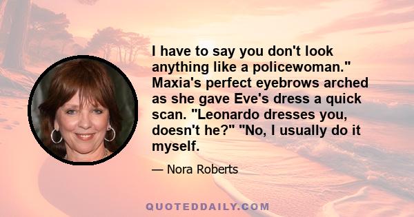 I have to say you don't look anything like a policewoman. Maxia's perfect eyebrows arched as she gave Eve's dress a quick scan. Leonardo dresses you, doesn't he? No, I usually do it myself.