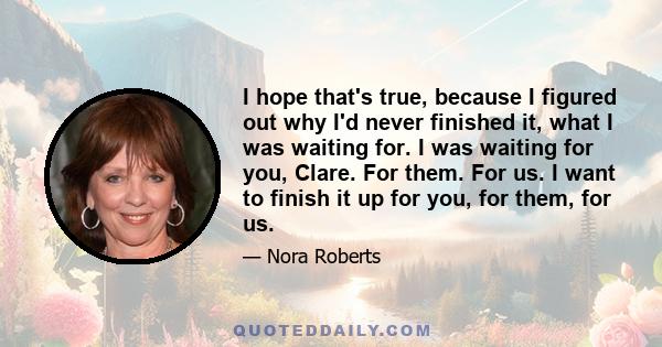 I hope that's true, because I figured out why I'd never finished it, what I was waiting for. I was waiting for you, Clare. For them. For us. I want to finish it up for you, for them, for us.