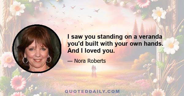 I saw you standing on a veranda you'd built with your own hands. And I loved you.