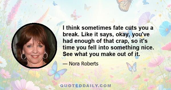 I think sometimes fate cuts you a break. Like it says, okay, you've had enough of that crap, so it's time you fell into something nice. See what you make out of it.