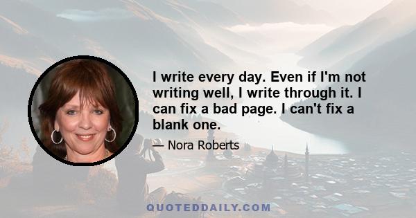 I write every day. Even if I'm not writing well, I write through it. I can fix a bad page. I can't fix a blank one.