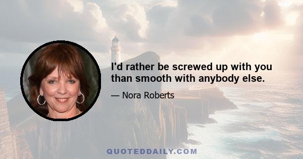 I'd rather be screwed up with you than smooth with anybody else.