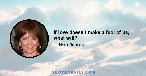 If love doesn't make a fool of us, what will?