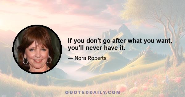 If you don't go after what you want, you'll never have it.