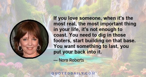 If you love someone, when it's the most real, the most important thing in your life, it's not enough to coast. You need to dig in those footers, start building on that base. You want something to last, you put your back 