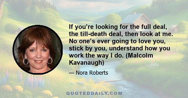 If you’re looking for the full deal, the till-death deal, then look at me. No one’s ever going to love you, stick by you, understand how you work the way I do. (Malcolm Kavanaugh)