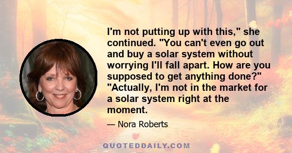 I'm not putting up with this, she continued. You can't even go out and buy a solar system without worrying I'll fall apart. How are you supposed to get anything done? Actually, I'm not in the market for a solar system