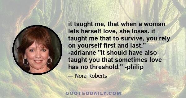 it taught me, that when a woman lets herself love, she loses. it taught me that to survive, you rely on yourself first and last. -adrianne It should have also taught you that sometimes love has no threshold. -philip