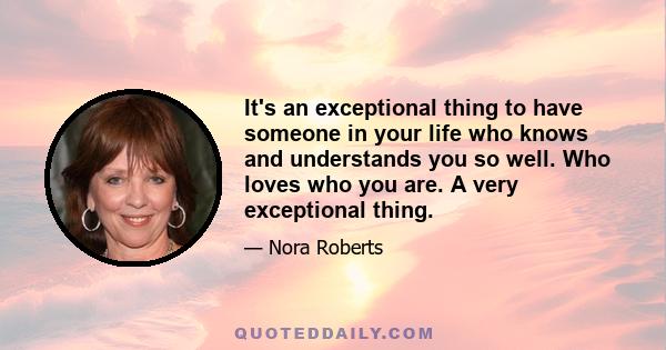 It's an exceptional thing to have someone in your life who knows and understands you so well. Who loves who you are. A very exceptional thing.